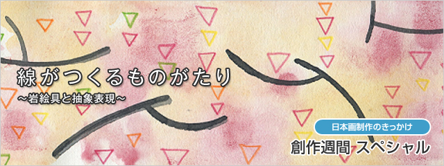 創作週間スペシャル 線がつくるものがたり 〜岩絵具と抽象表現〜