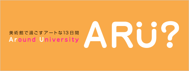 2012年度 美術館で過ごすアートな13日間 ARU? Around University
