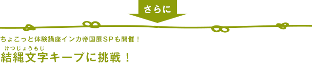ちょこっと体験講座 インカ帝国展SP も開催!結縄文字(けつじょうもじ)キープに挑戦