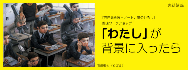2014年度 実技講座 「石田徹也展-ノート、夢のしるし」関連ワークショップ 「わたし」が背景に入ったら