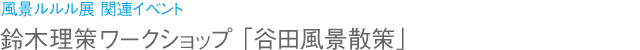 風景ルルル展 関連イベント 鈴木理策ワークショップ「谷田風景散策」