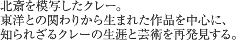 北斎を模写したクレー。東洋との関わりから生まれた作品を中心に、知られざるクレーの生涯と芸術を再発見する。